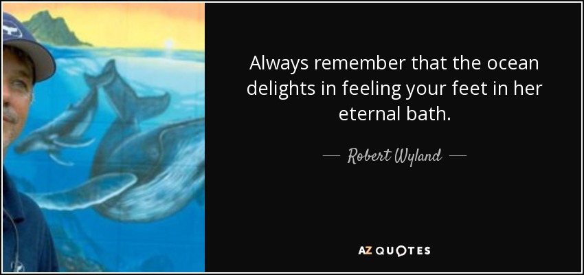 Always remember that the ocean delights in feeling your feet in her eternal bath. - Robert Wyland