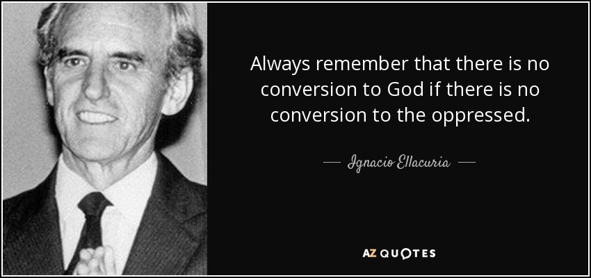 Always remember that there is no conversion to God if there is no conversion to the oppressed. - Ignacio Ellacuria
