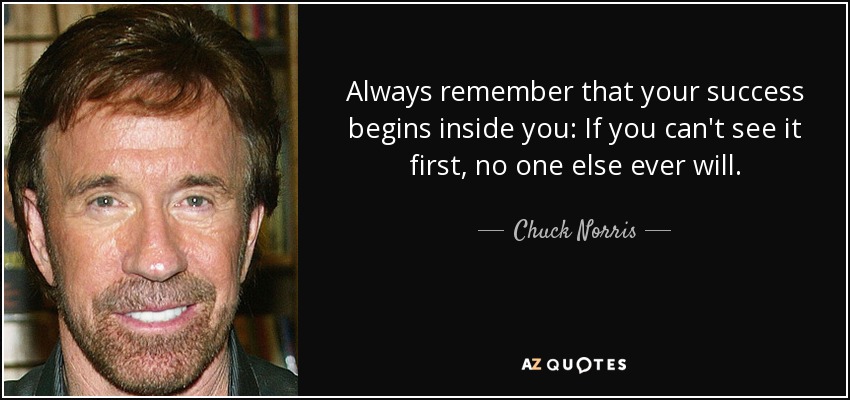 Always remember that your success begins inside you: If you can't see it first, no one else ever will. - Chuck Norris