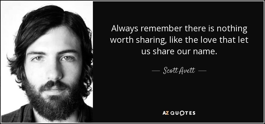 Always remember there is nothing worth sharing, like the love that let us share our name. - Scott Avett