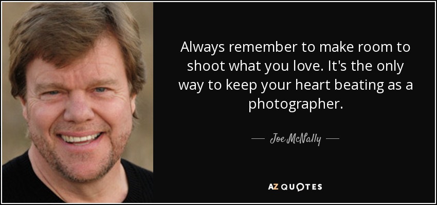 Always remember to make room to shoot what you love. It's the only way to keep your heart beating as a photographer. - Joe McNally