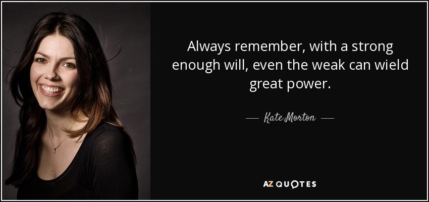 Always remember, with a strong enough will, even the weak can wield great power. - Kate Morton