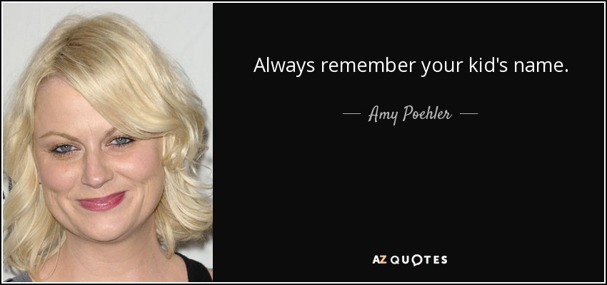 Always remember your kid's name. - Amy Poehler
