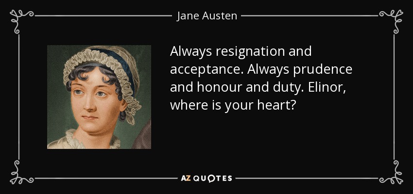 Always resignation and acceptance. Always prudence and honour and duty. Elinor, where is your heart? - Jane Austen