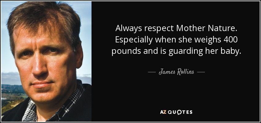 Always respect Mother Nature. Especially when she weighs 400 pounds and is guarding her baby. - James Rollins