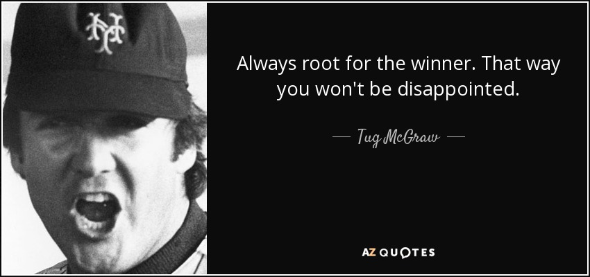 Always root for the winner. That way you won't be disappointed. - Tug McGraw