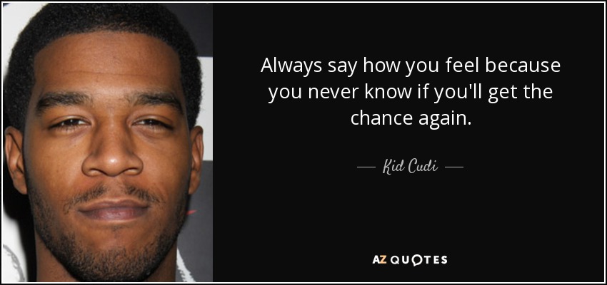 Always say how you feel because you never know if you'll get the chance again. - Kid Cudi