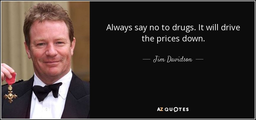 Always say no to drugs. It will drive the prices down. - Jim Davidson