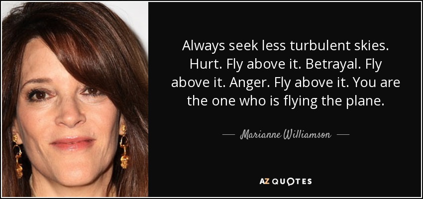 Always seek less turbulent skies. Hurt. Fly above it. Betrayal. Fly above it. Anger. Fly above it. You are the one who is flying the plane. - Marianne Williamson