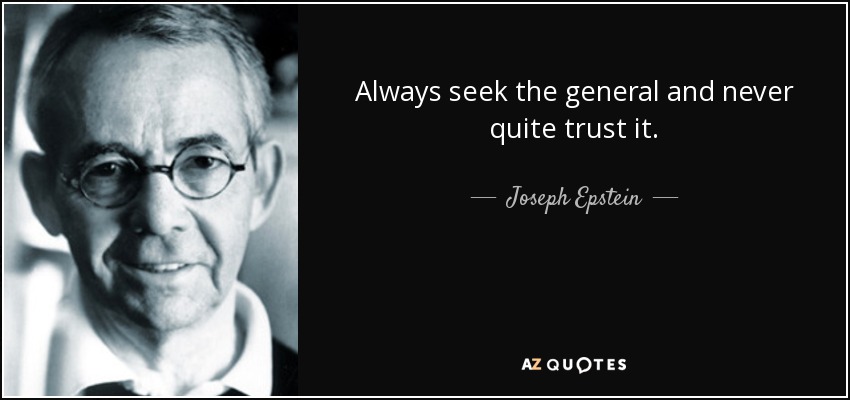 Always seek the general and never quite trust it. - Joseph Epstein