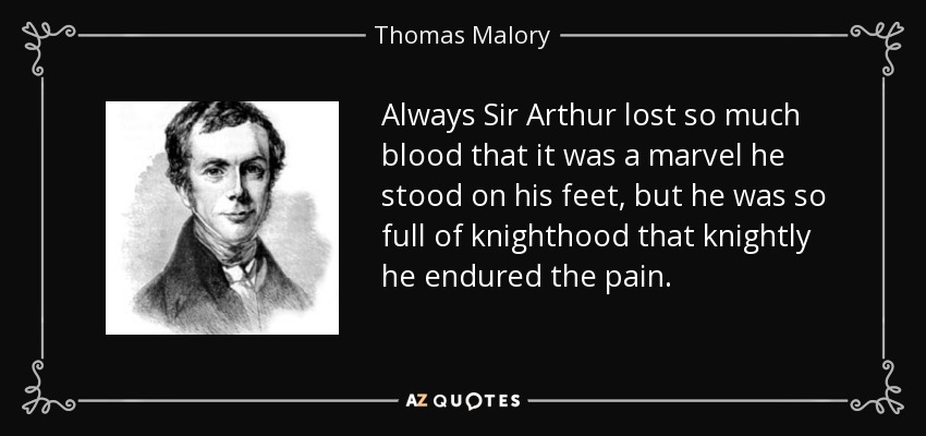 Always Sir Arthur lost so much blood that it was a marvel he stood on his feet, but he was so full of knighthood that knightly he endured the pain. - Thomas Malory