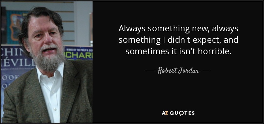 Always something new, always something I didn't expect, and sometimes it isn't horrible. - Robert Jordan