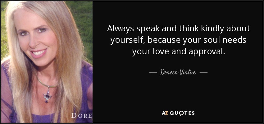 Always speak and think kindly about yourself, because your soul needs your love and approval. - Doreen Virtue