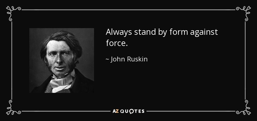 Always stand by form against force. - John Ruskin