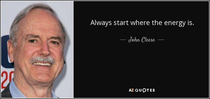 Always start where the energy is. - John Cleese