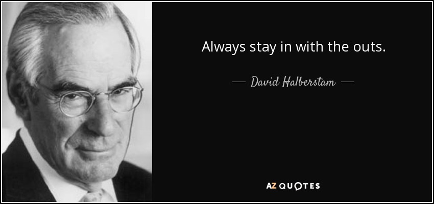 Always stay in with the outs. - David Halberstam