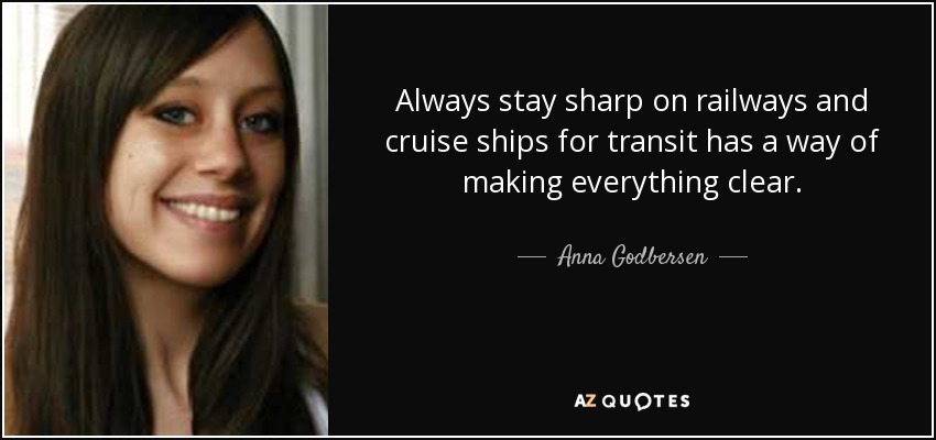Always stay sharp on railways and cruise ships for transit has a way of making everything clear. - Anna Godbersen