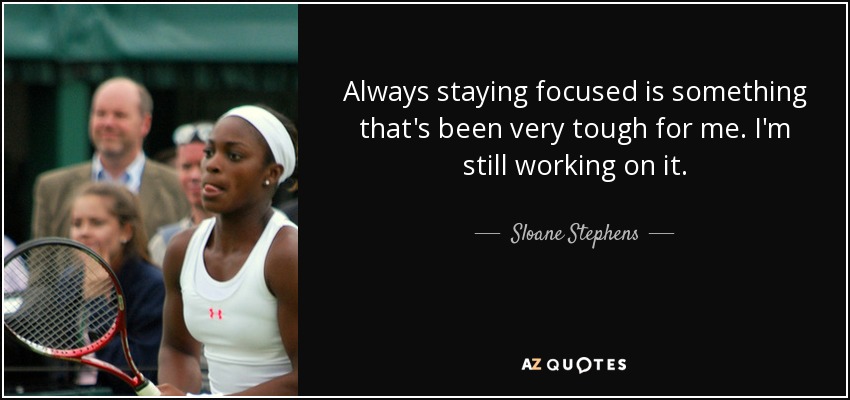 Always staying focused is something that's been very tough for me. I'm still working on it. - Sloane Stephens
