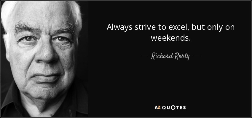 Always strive to excel, but only on weekends. - Richard Rorty