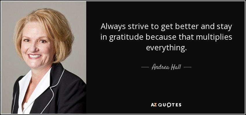 Always strive to get better and stay in gratitude because that multiplies everything. - Andrea Hall