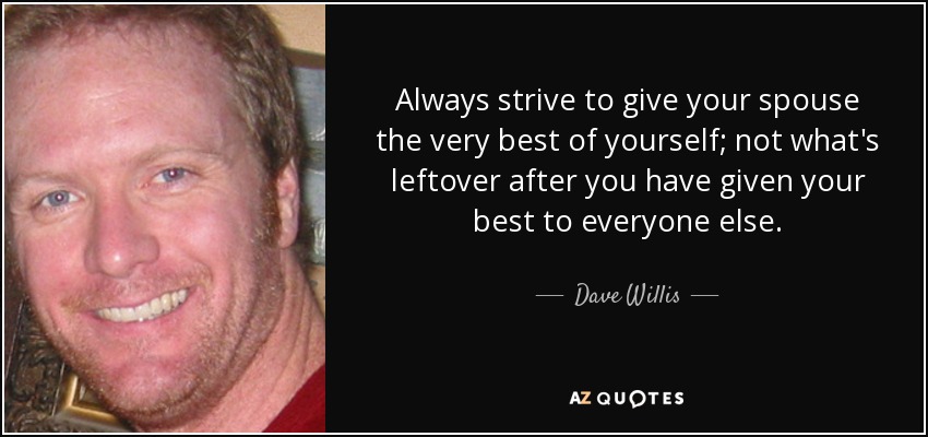 Always strive to give your spouse the very best of yourself; not what's leftover after you have given your best to everyone else. - Dave Willis