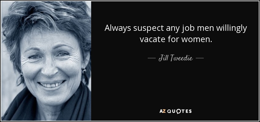 Always suspect any job men willingly vacate for women. - Jill Tweedie