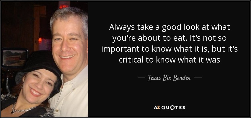 Always take a good look at what you're about to eat. It's not so important to know what it is, but it's critical to know what it was - Texas Bix Bender
