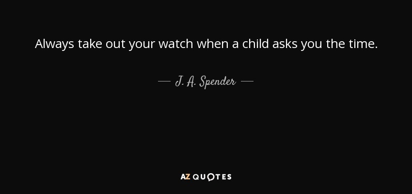Always take out your watch when a child asks you the time. - J. A. Spender