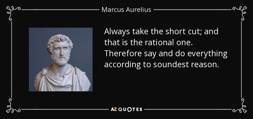 Always take the short cut; and that is the rational one. Therefore say and do everything according to soundest reason. - Marcus Aurelius