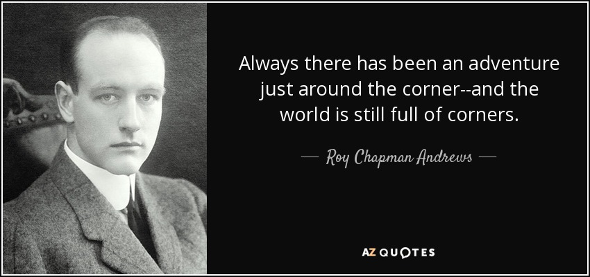 Always there has been an adventure just around the corner--and the world is still full of corners. - Roy Chapman Andrews