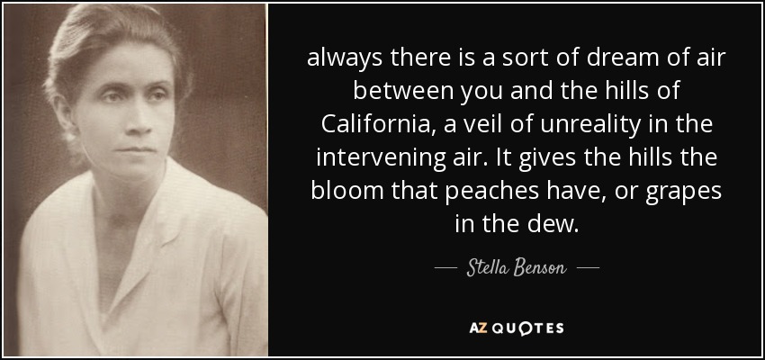 always there is a sort of dream of air between you and the hills of California, a veil of unreality in the intervening air. It gives the hills the bloom that peaches have, or grapes in the dew. - Stella Benson