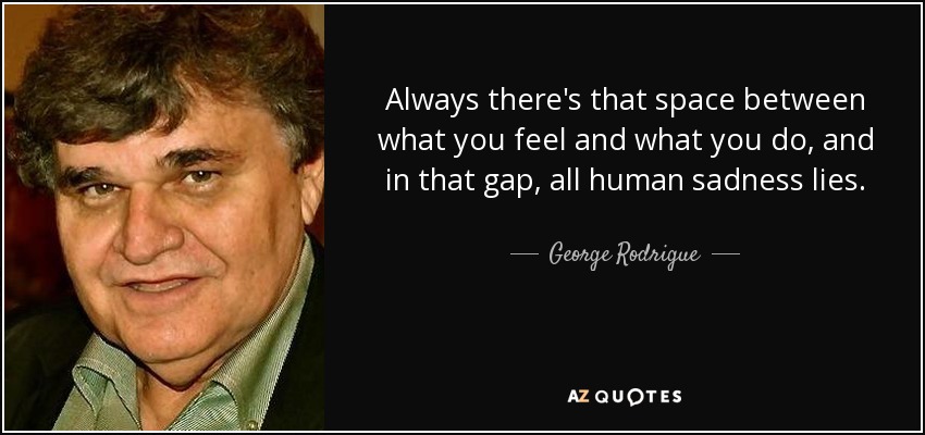 Always there's that space between what you feel and what you do, and in that gap, all human sadness lies. - George Rodrigue