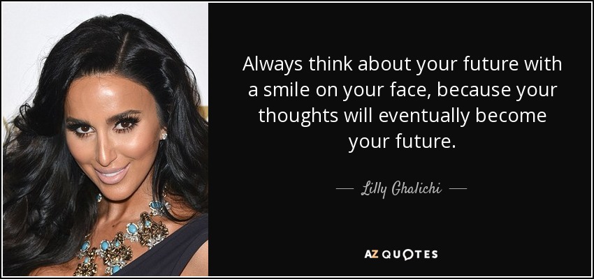Always think about your future with a smile on your face, because your thoughts will eventually become your future. - Lilly Ghalichi