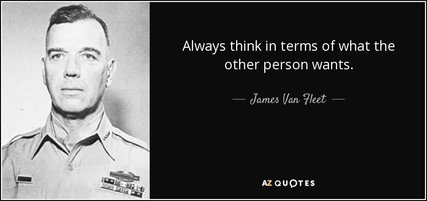 Always think in terms of what the other person wants. - James Van Fleet