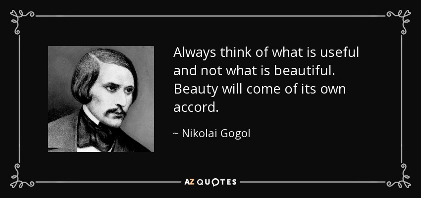 Always think of what is useful and not what is beautiful. Beauty will come of its own accord. - Nikolai Gogol