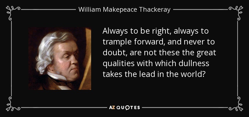 Always to be right, always to trample forward, and never to doubt, are not these the great qualities with which dullness takes the lead in the world? - William Makepeace Thackeray