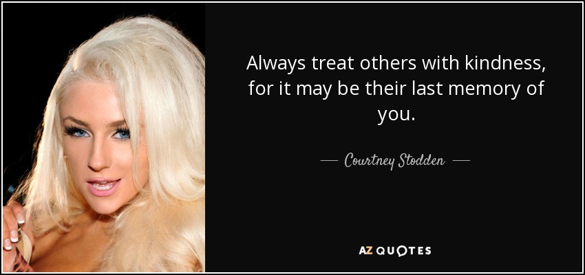 Always treat others with kindness, for it may be their last memory of you. - Courtney Stodden