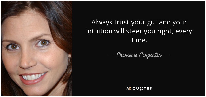 Always trust your gut and your intuition will steer you right, every time. - Charisma Carpenter