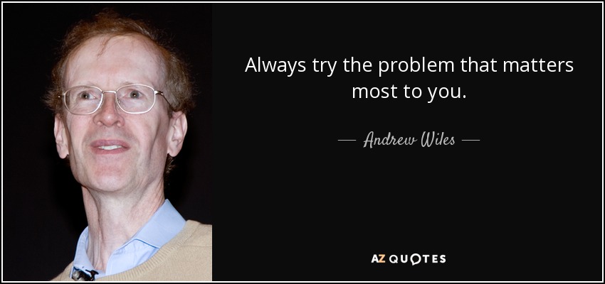 Always try the problem that matters most to you. - Andrew Wiles