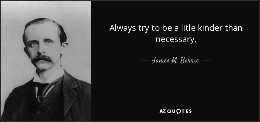 Always try to be a litle kinder than necessary. - James M. Barrie