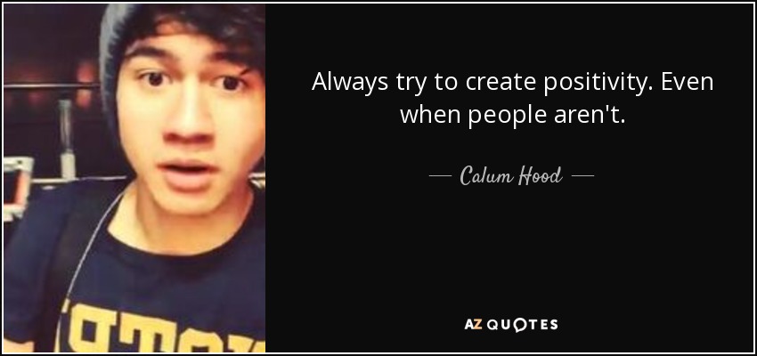 Always try to create positivity. Even when people aren't. - Calum Hood