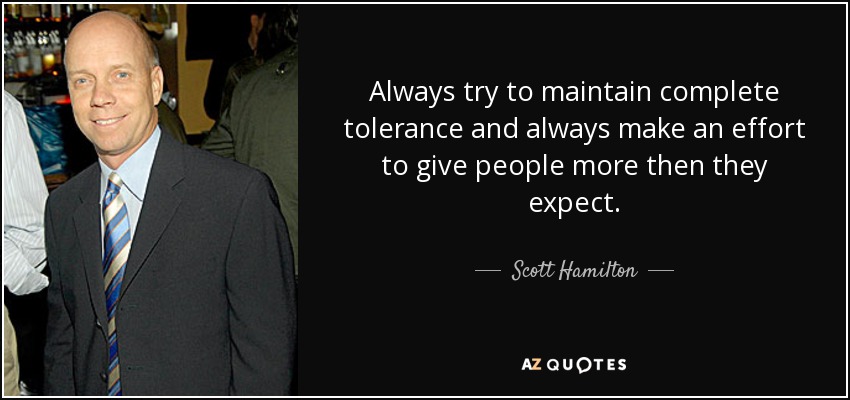 Always try to maintain complete tolerance and always make an effort to give people more then they expect. - Scott Hamilton