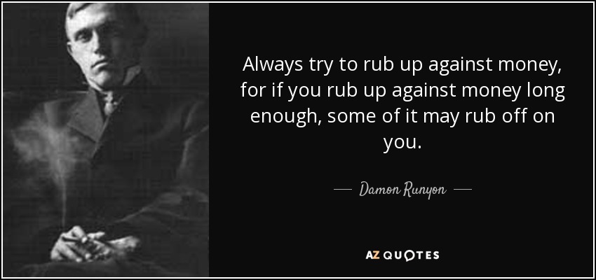 Always try to rub up against money, for if you rub up against money long enough, some of it may rub off on you. - Damon Runyon