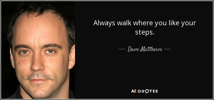 Always walk where you like your steps. - Dave Matthews