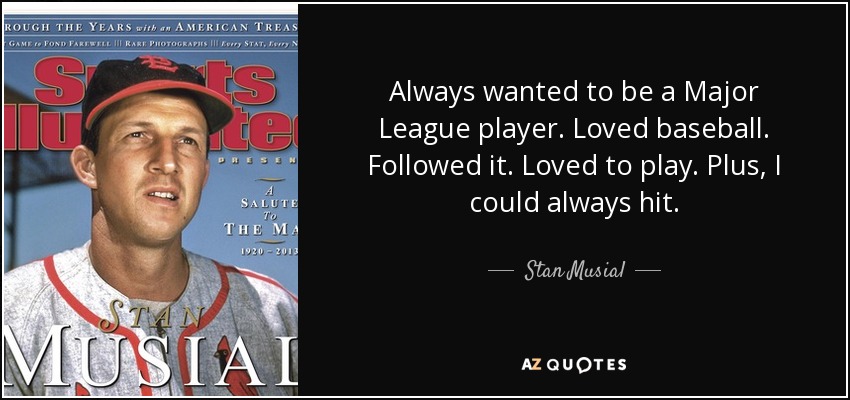 Always wanted to be a Major League player. Loved baseball. Followed it. Loved to play. Plus, I could always hit. - Stan Musial
