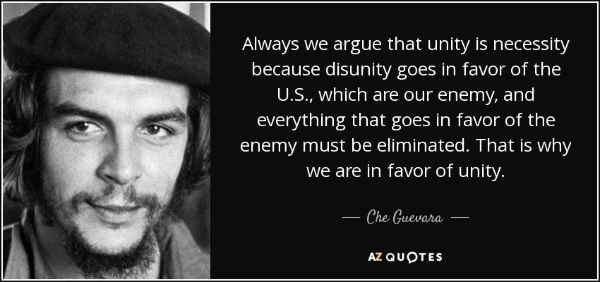 Always we argue that unity is necessity because disunity goes in favor of the U.S. , which are our enemy, and everything that goes in favor of the enemy must be eliminated. That is why we are in favor of unity. - Che Guevara
