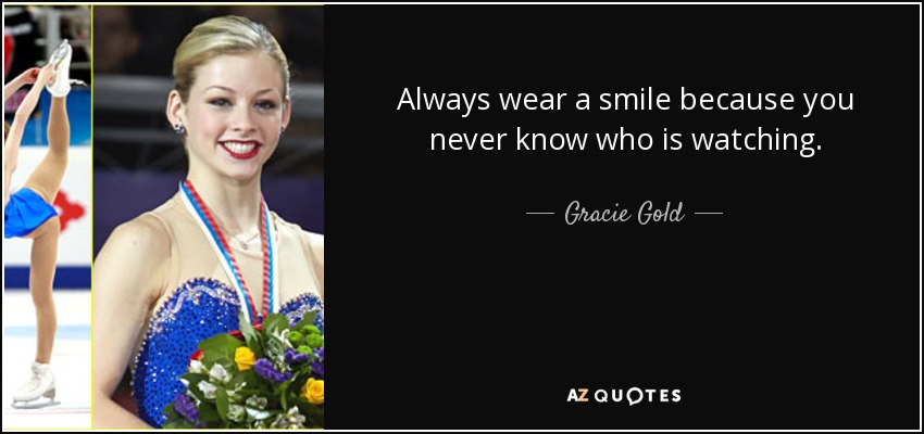 Always wear a smile because you never know who is watching. - Gracie Gold