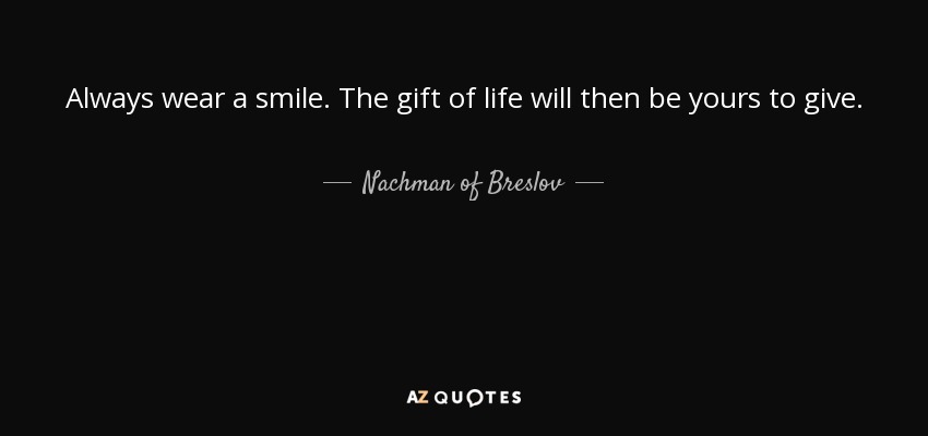 Always wear a smile. The gift of life will then be yours to give. - Nachman of Breslov