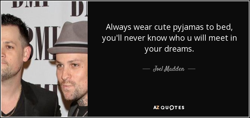 Always wear cute pyjamas to bed, you'll never know who u will meet in your dreams. - Joel Madden