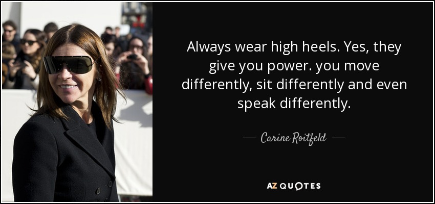 Always wear high heels. Yes, they give you power. you move differently, sit differently and even speak differently. - Carine Roitfeld